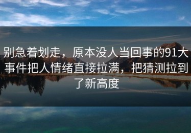 别急着划走，原本没人当回事的91大事件把人情绪直接拉满，把猜测拉到了新高度