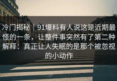 冷门揭秘｜91爆料有人说这是近期最怪的一条，让整件事突然有了第二种解释：真正让人失眠的是那个被忽视的小动作