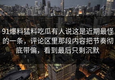 91爆料猛料吃瓜有人说这是近期最怪的一条，评论区里那段内容把节奏彻底带偏，看到最后只剩沉默