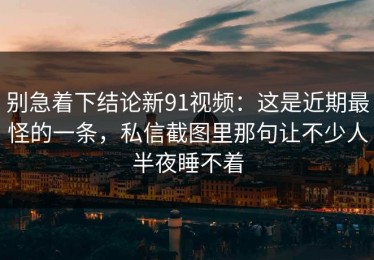别急着下结论新91视频：这是近期最怪的一条，私信截图里那句让不少人半夜睡不着
