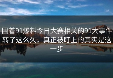 围着91爆料今日大赛相关的91大事件转了这么久，真正被盯上的其实是这一步