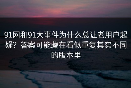 91网和91大事件为什么总让老用户起疑？答案可能藏在看似重复其实不同的版本里
