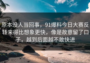 原本没人当回事，91爆料今日大赛反转来得比想象更快，像是故意留了口子，越到后面越不敢快进