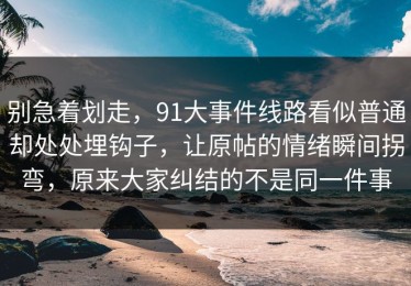 别急着划走，91大事件线路看似普通却处处埋钩子，让原帖的情绪瞬间拐弯，原来大家纠结的不是同一件事