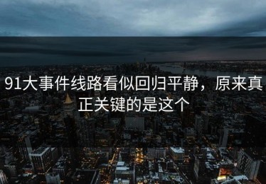 91大事件线路看似回归平静，原来真正关键的是这个