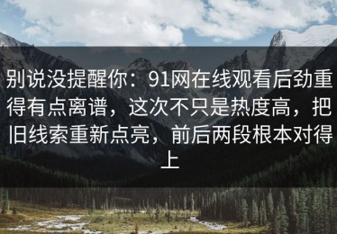 别说没提醒你：91网在线观看后劲重得有点离谱，这次不只是热度高，把旧线索重新点亮，前后两段根本对得上