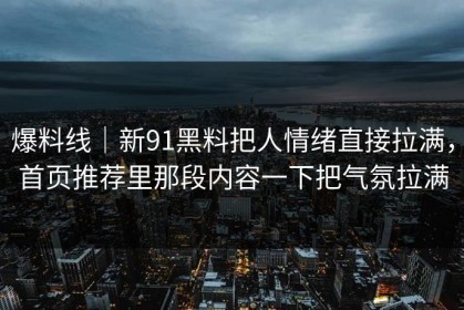 爆料线｜新91黑料把人情绪直接拉满，首页推荐里那段内容一下把气氛拉满