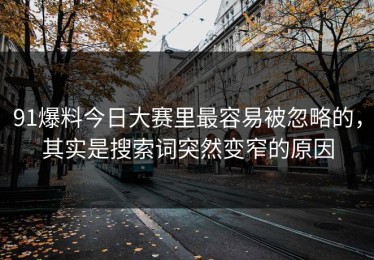 91爆料今日大赛里最容易被忽略的，其实是搜索词突然变窄的原因