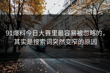 91爆料今日大赛里最容易被忽略的，其实是搜索词突然变窄的原因