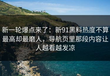 新一轮爆点来了：新91黑料热度不算最高却最磨人，导航页里那段内容让人越看越发凉
