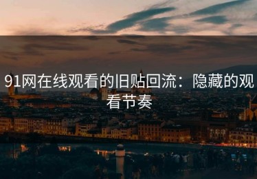 91网在线观看的旧贴回流：隐藏的观看节奏