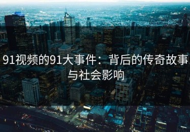 91视频的91大事件：背后的传奇故事与社会影响
