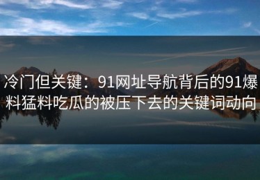 冷门但关键：91网址导航背后的91爆料猛料吃瓜的被压下去的关键词动向