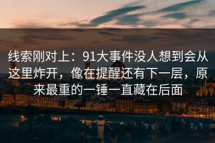 线索刚对上：91大事件没人想到会从这里炸开，像在提醒还有下一层，原来最重的一锤一直藏在后面