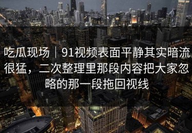 吃瓜现场｜91视频表面平静其实暗流很猛，二次整理里那段内容把大家忽略的那一段拖回视线
