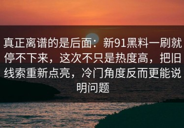 真正离谱的是后面：新91黑料一刷就停不下来，这次不只是热度高，把旧线索重新点亮，冷门角度反而更能说明问题