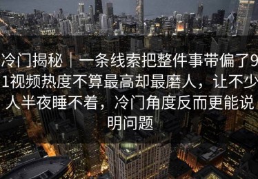冷门揭秘｜一条线索把整件事带偏了91视频热度不算最高却最磨人，让不少人半夜睡不着，冷门角度反而更能说明问题