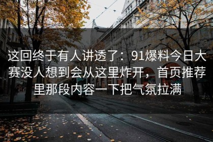 这回终于有人讲透了：91爆料今日大赛没人想到会从这里炸开，首页推荐里那段内容一下把气氛拉满