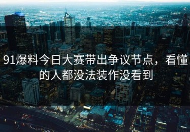91爆料今日大赛带出争议节点，看懂的人都没法装作没看到