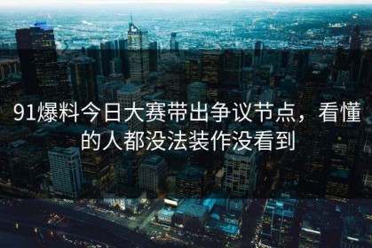 91爆料今日大赛带出争议节点，看懂的人都没法装作没看到
