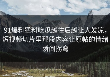 91爆料猛料吃瓜越往后越让人发凉，短视频切片里那段内容让原帖的情绪瞬间拐弯