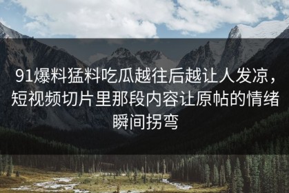 91爆料猛料吃瓜越往后越让人发凉，短视频切片里那段内容让原帖的情绪瞬间拐弯