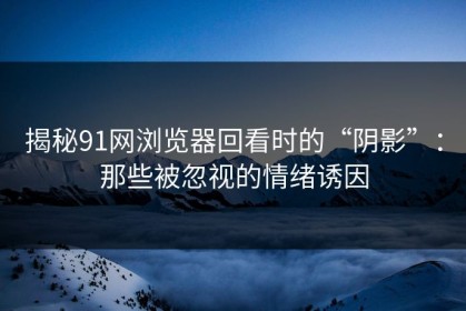 揭秘91网浏览器回看时的“阴影”：那些被忽视的情绪诱因