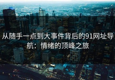 从随手一点到大事件背后的91网址导航：情绪的顶峰之旅