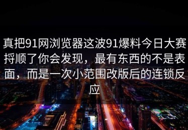 真把91网浏览器这波91爆料今日大赛捋顺了你会发现，最有东西的不是表面，而是一次小范围改版后的连锁反应