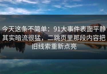 今天这条不简单：91大事件表面平静其实暗流很猛，二跳页里那段内容把旧线索重新点亮