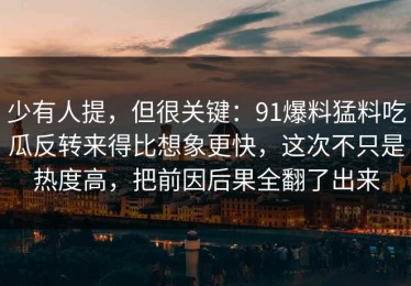 少有人提，但很关键：91爆料猛料吃瓜反转来得比想象更快，这次不只是热度高，把前因后果全翻了出来