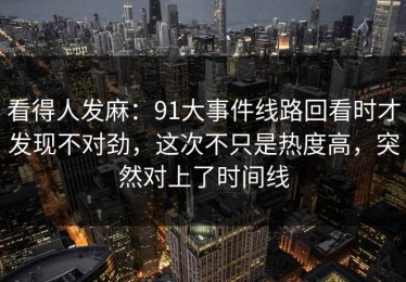 看得人发麻：91大事件线路回看时才发现不对劲，这次不只是热度高，突然对上了时间线