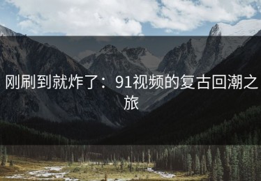刚刷到就炸了：91视频的复古回潮之旅
