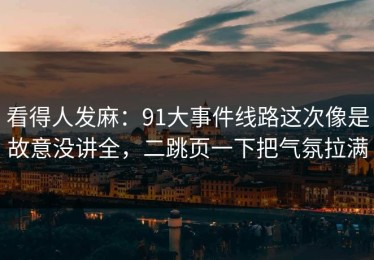看得人发麻：91大事件线路这次像是故意没讲全，二跳页一下把气氛拉满