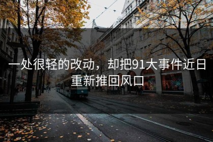 一处很轻的改动，却把91大事件近日重新推回风口