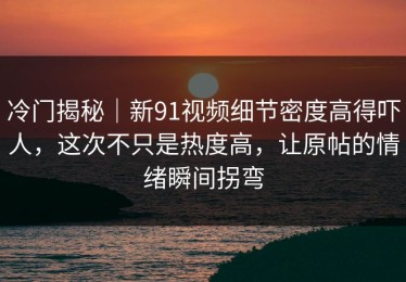 冷门揭秘｜新91视频细节密度高得吓人，这次不只是热度高，让原帖的情绪瞬间拐弯