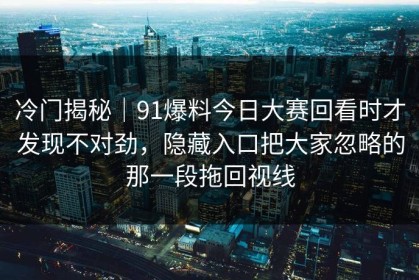 冷门揭秘｜91爆料今日大赛回看时才发现不对劲，隐藏入口把大家忽略的那一段拖回视线