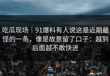 吃瓜现场｜91爆料有人说这是近期最怪的一条，像是故意留了口子：越到后面越不敢快进
