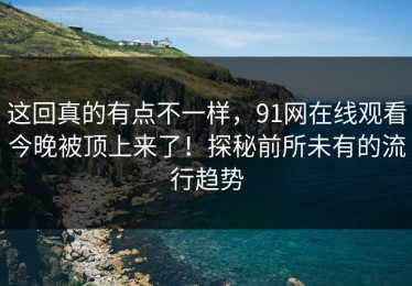 这回真的有点不一样，91网在线观看今晚被顶上来了！探秘前所未有的流行趋势
