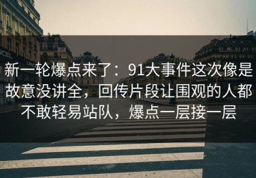 新一轮爆点来了：91大事件这次像是故意没讲全，回传片段让围观的人都不敢轻易站队，爆点一层接一层