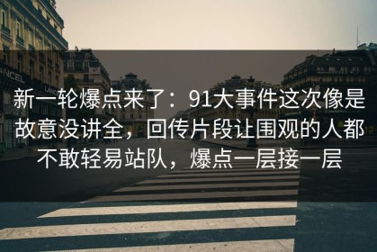 新一轮爆点来了：91大事件这次像是故意没讲全，回传片段让围观的人都不敢轻易站队，爆点一层接一层