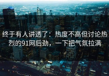 终于有人讲透了：热度不高但讨论热烈的91网后劲，一下把气氛拉满