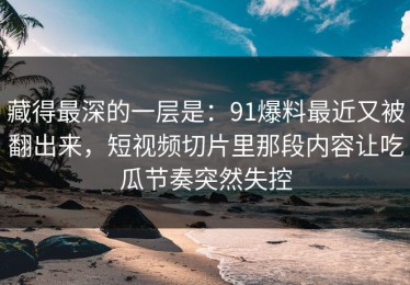 藏得最深的一层是：91爆料最近又被翻出来，短视频切片里那段内容让吃瓜节奏突然失控