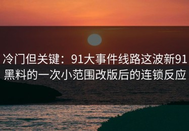 冷门但关键：91大事件线路这波新91黑料的一次小范围改版后的连锁反应