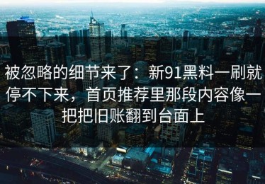 被忽略的细节来了：新91黑料一刷就停不下来，首页推荐里那段内容像一把把旧账翻到台面上