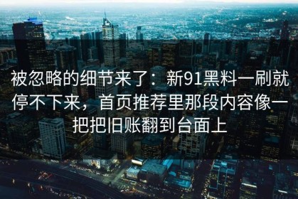 被忽略的细节来了：新91黑料一刷就停不下来，首页推荐里那段内容像一把把旧账翻到台面上