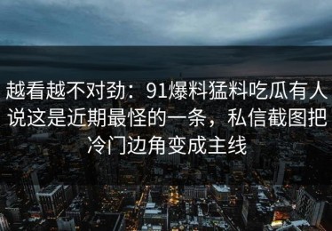 越看越不对劲：91爆料猛料吃瓜有人说这是近期最怪的一条，私信截图把冷门边角变成主线