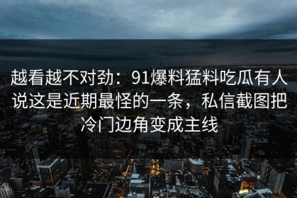 越看越不对劲：91爆料猛料吃瓜有人说这是近期最怪的一条，私信截图把冷门边角变成主线