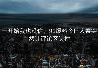 一开始我也没信，91爆料今日大赛突然让评论区失控