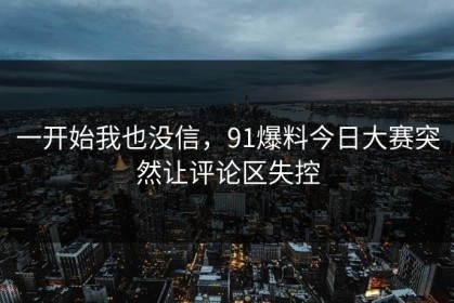 一开始我也没信，91爆料今日大赛突然让评论区失控